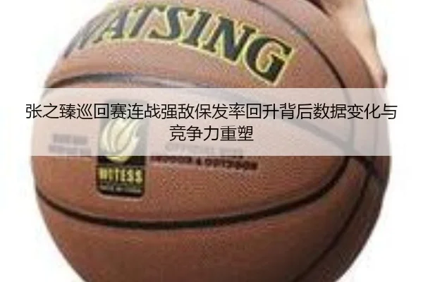 张之臻巡回赛连战强敌保发率回升背后数据变化与竞争力重塑